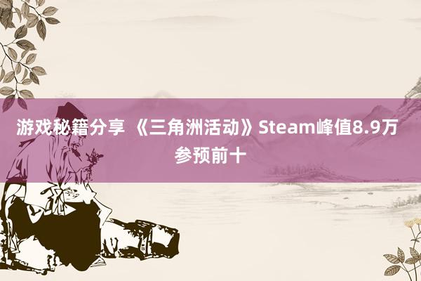 游戏秘籍分享 《三角洲活动》Steam峰值8.9万 参预前十