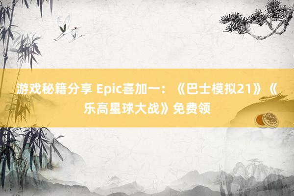 游戏秘籍分享 Epic喜加一：《巴士模拟21》《乐高星球大战》免费领