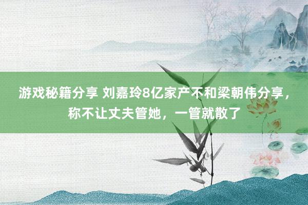 游戏秘籍分享 刘嘉玲8亿家产不和梁朝伟分享，称不让丈夫管她，一管就散了