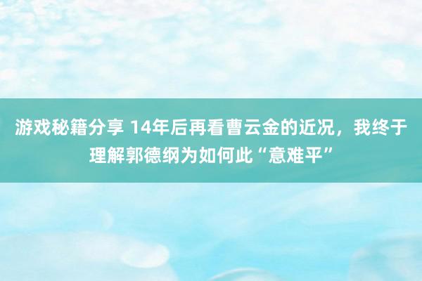 游戏秘籍分享 14年后再看曹云金的近况，我终于理解郭德纲为如何此“意难平”