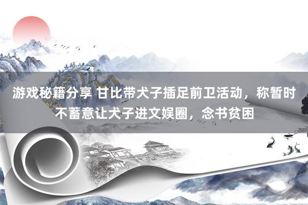 游戏秘籍分享 甘比带犬子插足前卫活动，称暂时不蓄意让犬子进文娱圈，念书贫困