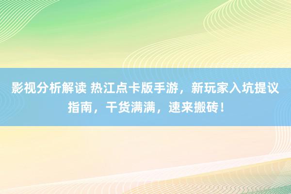 影视分析解读 热江点卡版手游，新玩家入坑提议指南，干货满满，速来搬砖！