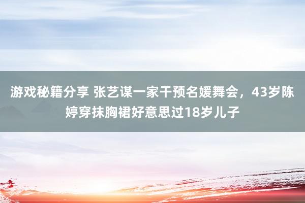 游戏秘籍分享 张艺谋一家干预名媛舞会，43岁陈婷穿抹胸裙好意思过18岁儿子