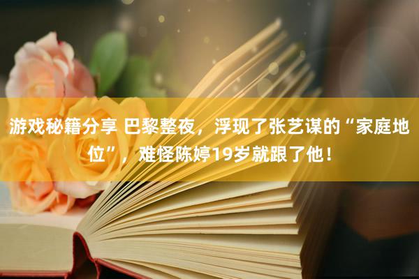 游戏秘籍分享 巴黎整夜，浮现了张艺谋的“家庭地位”，难怪陈婷19岁就跟了他！