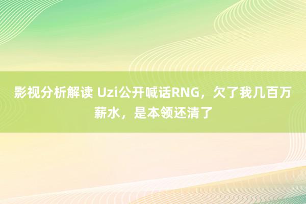 影视分析解读 Uzi公开喊话RNG，欠了我几百万薪水，是本领还清了