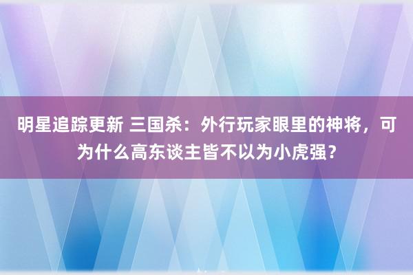 明星追踪更新 三国杀：外行玩家眼里的神将，可为什么高东谈主皆不以为小虎强？