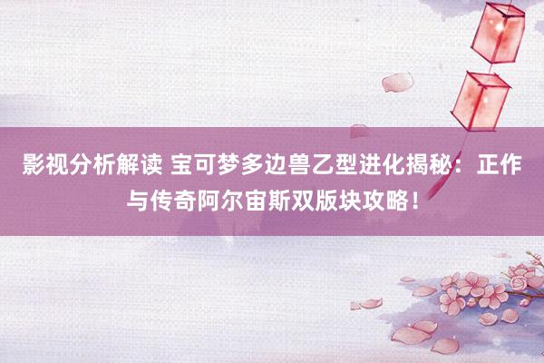 影视分析解读 宝可梦多边兽乙型进化揭秘：正作与传奇阿尔宙斯双版块攻略！