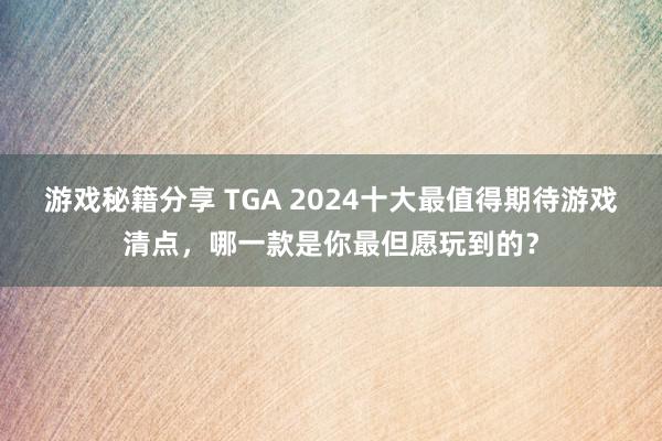 游戏秘籍分享 TGA 2024十大最值得期待游戏清点，哪一款是你最但愿玩到的？