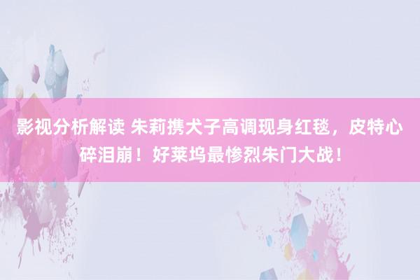 影视分析解读 朱莉携犬子高调现身红毯，皮特心碎泪崩！好莱坞最惨烈朱门大战！