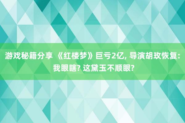 游戏秘籍分享 《红楼梦》巨亏2亿, 导演胡玫恢复: 我眼瞎? 这黛玉不顺眼?