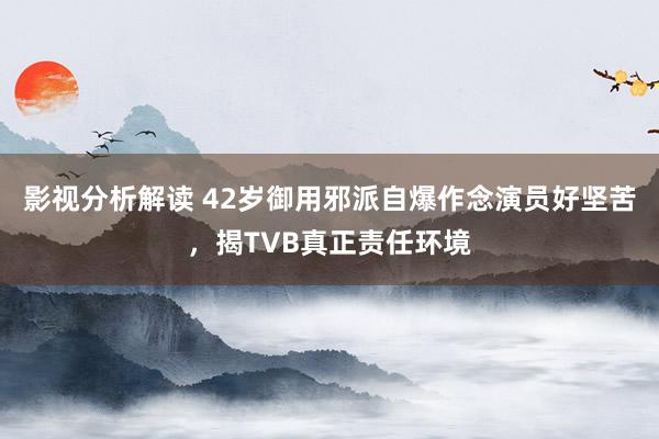 影视分析解读 42岁御用邪派自爆作念演员好坚苦，揭TVB真正责任环境