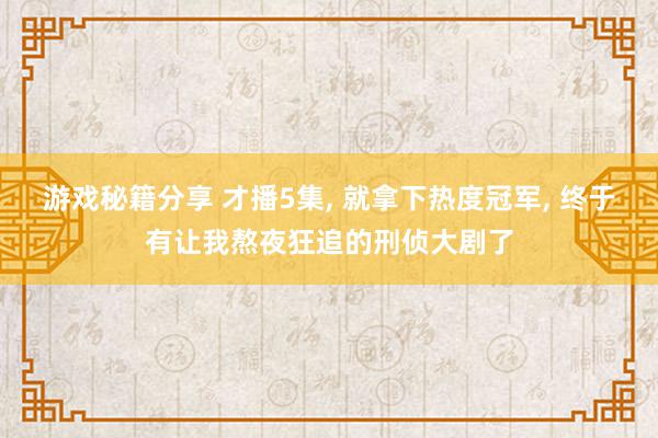 游戏秘籍分享 才播5集, 就拿下热度冠军, 终于有让我熬夜狂追的刑侦大剧了