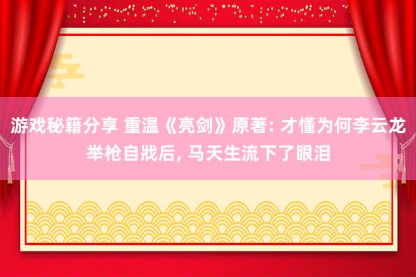 游戏秘籍分享 重温《亮剑》原著: 才懂为何李云龙举枪自戕后, 马天生流下了眼泪