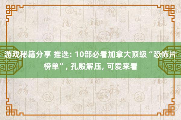 游戏秘籍分享 推选: 10部必看加拿大顶级“恐怖片榜单”, 孔殷解压, 可爱来看