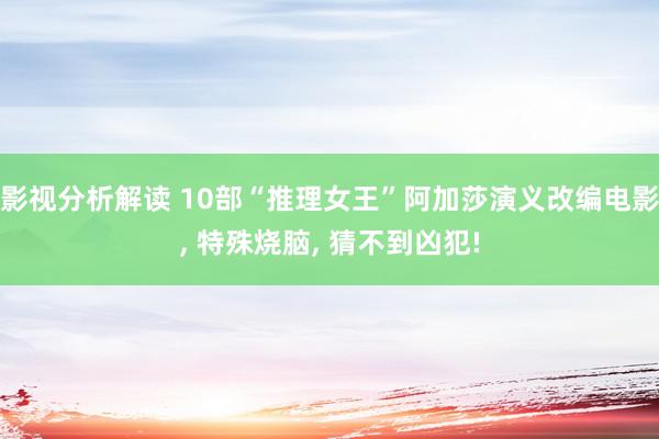 影视分析解读 10部“推理女王”阿加莎演义改编电影, 特殊烧脑, 猜不到凶犯!