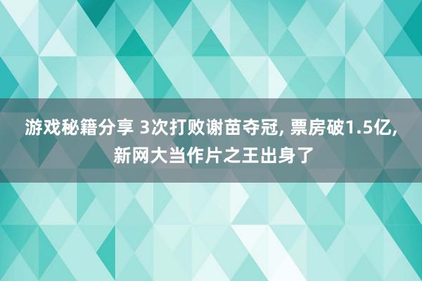 游戏秘籍分享 3次打败谢苗夺冠, 票房破1.5亿, 新网大当作片之王出身了