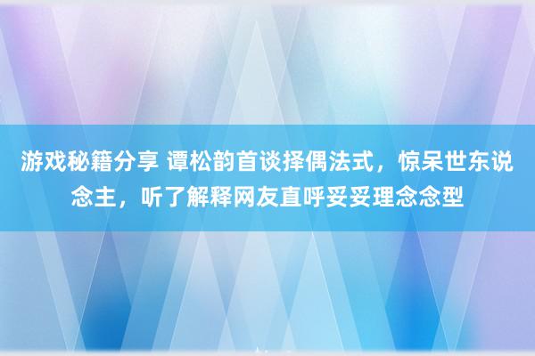 游戏秘籍分享 谭松韵首谈择偶法式，惊呆世东说念主，听了解释网友直呼妥妥理念念型