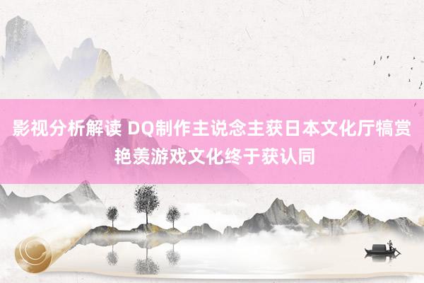 影视分析解读 DQ制作主说念主获日本文化厅犒赏 艳羡游戏文化终于获认同