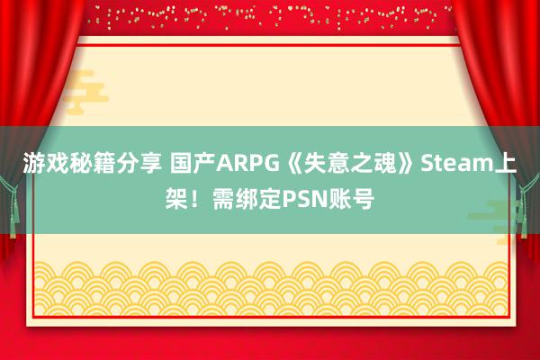 游戏秘籍分享 国产ARPG《失意之魂》Steam上架！需绑定PSN账号