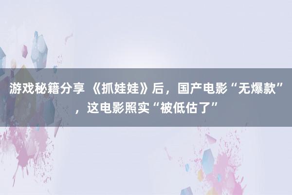 游戏秘籍分享 《抓娃娃》后，国产电影“无爆款”，这电影照实“被低估了”