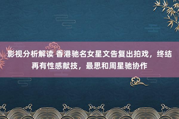 影视分析解读 香港驰名女星文告复出拍戏，终结再有性感献技，最思和周星驰协作