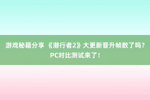 游戏秘籍分享 《潜行者2》大更新晋升帧数了吗？PC对比测试来了！