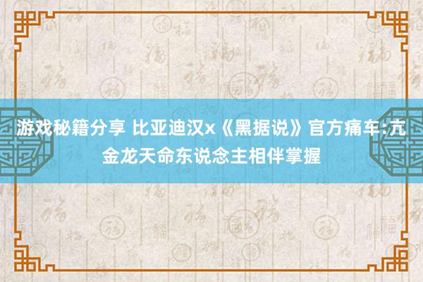 游戏秘籍分享 比亚迪汉x《黑据说》官方痛车:亢金龙天命东说念主相伴掌握