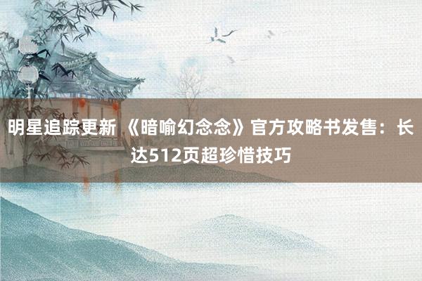 明星追踪更新 《暗喻幻念念》官方攻略书发售：长达512页超珍惜技巧