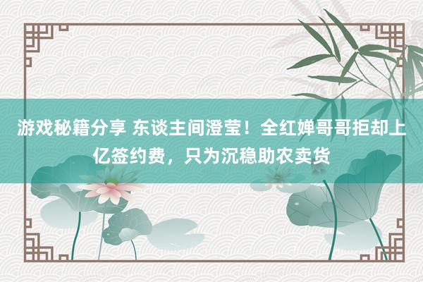 游戏秘籍分享 东谈主间澄莹！全红婵哥哥拒却上亿签约费，只为沉稳助农卖货