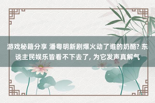 游戏秘籍分享 潘粤明新剧爆火动了谁的奶酪? 东谈主民娱乐皆看不下去了, 为它发声真解气