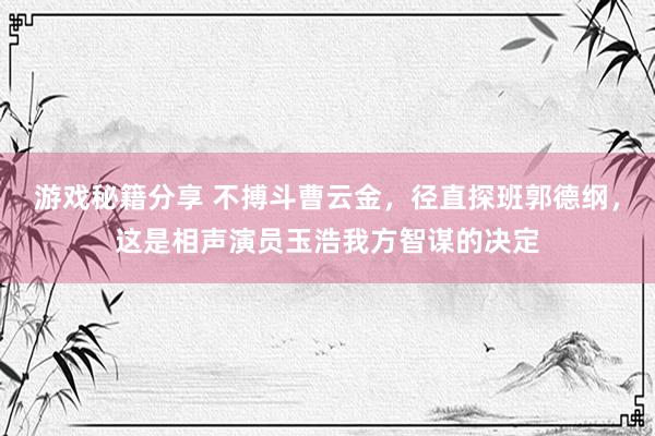 游戏秘籍分享 不搏斗曹云金，径直探班郭德纲，这是相声演员玉浩我方智谋的决定