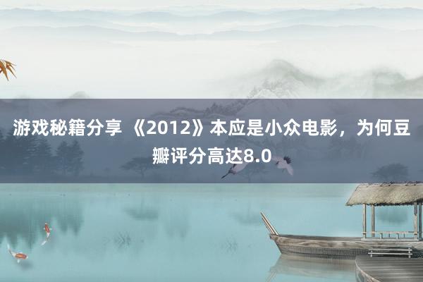 游戏秘籍分享 《2012》本应是小众电影，为何豆瓣评分高达8.0