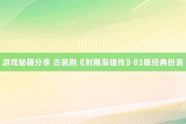 游戏秘籍分享 古装剧《射雕枭雄传》83版经典扮装