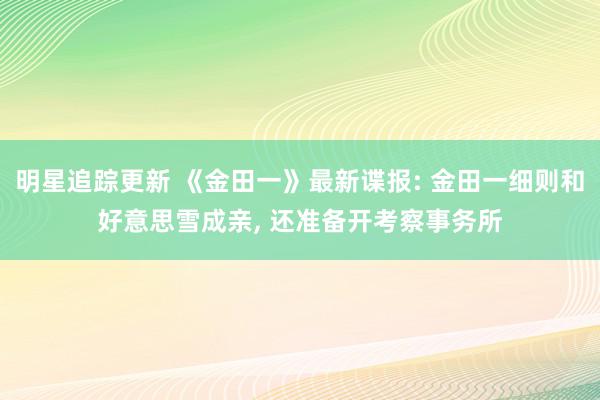 明星追踪更新 《金田一》最新谍报: 金田一细则和好意思雪成亲, 还准备开考察事务所