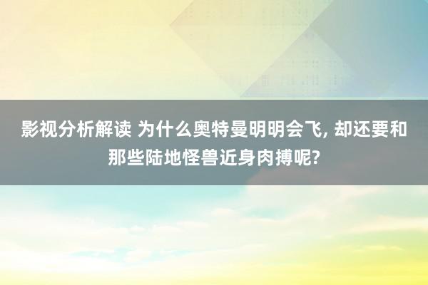 影视分析解读 为什么奥特曼明明会飞, 却还要和那些陆地怪兽近身肉搏呢?