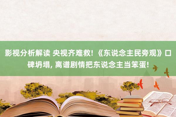 影视分析解读 央视齐难救! 《东说念主民旁观》口碑坍塌, 离谱剧情把东说念主当笨蛋!