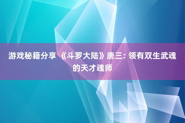 游戏秘籍分享 《斗罗大陆》唐三: 领有双生武魂的天才魂师