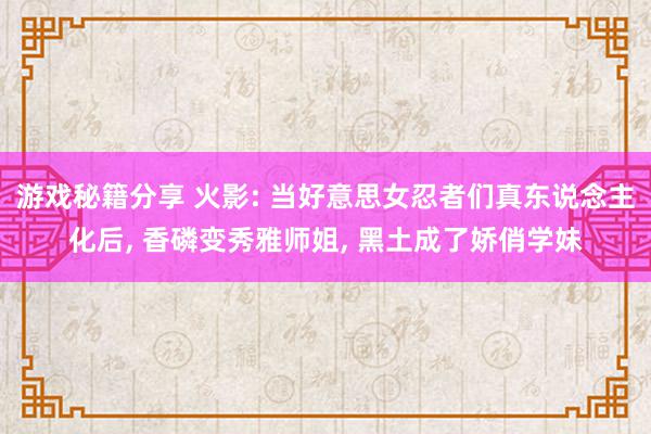 游戏秘籍分享 火影: 当好意思女忍者们真东说念主化后, 香磷变秀雅师姐, 黑土成了娇俏学妹