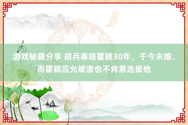 游戏秘籍分享 胡兵奉陪瞿颖30年，于今未婚，而瞿颖应允被渣也不肯意选拔他