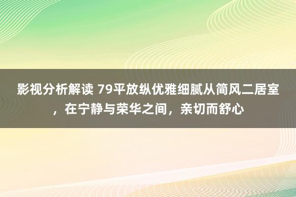 影视分析解读 79平放纵优雅细腻从简风二居室，在宁静与荣华之间，亲切而舒心