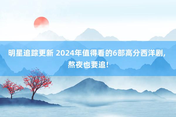 明星追踪更新 2024年值得看的6部高分西洋剧, 熬夜也要追!