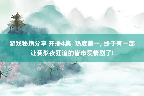 游戏秘籍分享 开播4集, 热度第一, 终于有一部让我熬夜狂追的皆市爱情剧了!