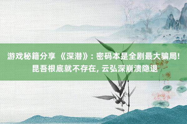 游戏秘籍分享 《深潜》: 密码本是全剧最大骗局! 昆吾根底就不存在, 云弘深崩溃隐退