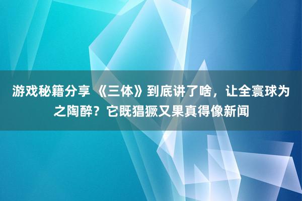 游戏秘籍分享 《三体》到底讲了啥，让全寰球为之陶醉？它既猖獗又果真得像新闻