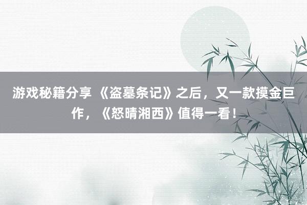 游戏秘籍分享 《盗墓条记》之后，又一款摸金巨作，《怒晴湘西》值得一看！