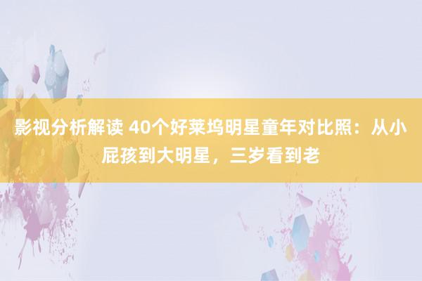 影视分析解读 40个好莱坞明星童年对比照：从小屁孩到大明星，三岁看到老