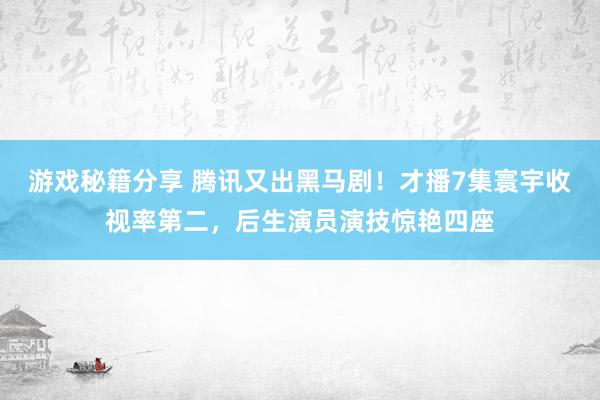 游戏秘籍分享 腾讯又出黑马剧！才播7集寰宇收视率第二，后生演员演技惊艳四座