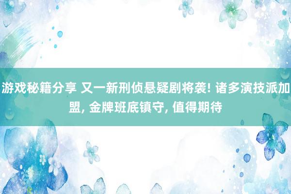 游戏秘籍分享 又一新刑侦悬疑剧将袭! 诸多演技派加盟, 金牌班底镇守, 值得期待