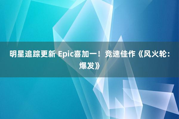 明星追踪更新 Epic喜加一！竞速佳作《风火轮：爆发》