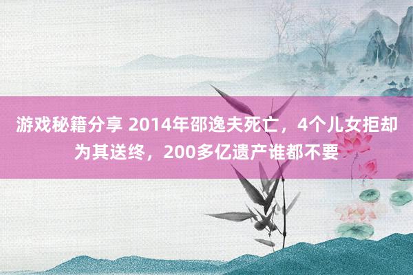 游戏秘籍分享 2014年邵逸夫死亡，4个儿女拒却为其送终，200多亿遗产谁都不要